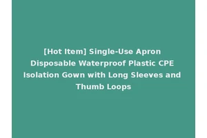 [Hot Item] Single-Use Apron Disposable Waterproof Plastic CPE Isolation Gown with Long Sleeves and Thumb Loops