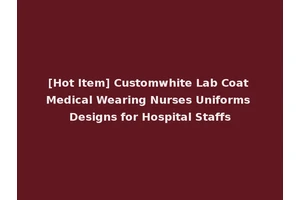[Hot Item] Customwhite Lab Coat Medical Wearing Nurses Uniforms Designs for Hospital Staffs