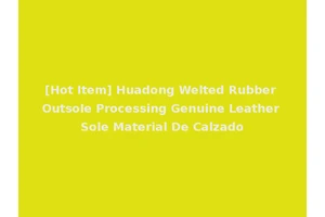 [Hot Item] Huadong Welted Rubber Outsole Processing Genuine Leather Sole Material De Calzado