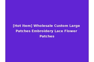 [Hot Item] Wholesale Custom Large Patches Embroidery Lace Flower Patches