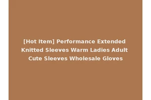 [Hot Item] Performance Extended Knitted Sleeves Warm Ladies Adult Cute Sleeves Wholesale Gloves