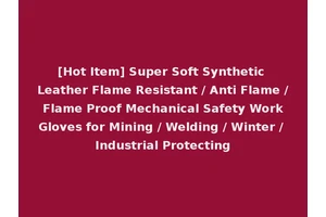 [Hot Item] Super Soft Synthetic Leather Flame Resistant / Anti Flame / Flame Proof Mechanical Safety Work Gloves for Mining / Welding / Winter / Industrial Protecting