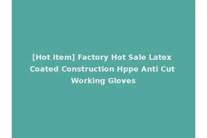 [Hot Item] Factory Hot Sale Latex Coated Construction Hppe Anti Cut Working Gloves