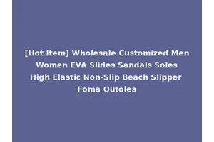 [Hot Item] Wholesale Customized Men Women EVA Slides Sandals Soles High Elastic Non-Slip Beach Slipper Foma Outoles