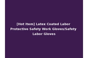[Hot Item] Latex Coated Labor Protective Safety Work Gloves/Safety Labor Gloves