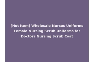 [Hot Item] Wholesale Nurses Uniforms Female Nursing Scrub Uniforms for Doctors Nursing Scrub Coat
