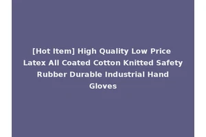 [Hot Item] High Quality Low Price Latex All Coated Cotton Knitted Safety Rubber Durable Industrial Hand Gloves