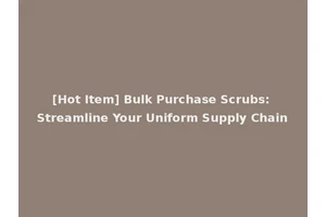 [Hot Item] Bulk Purchase Scrubs: Streamline Your Uniform Supply Chain