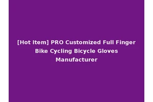 [Hot Item] PRO Customized Full Finger Bike Cycling Bicycle Gloves Manufacturer