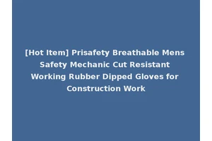 [Hot Item] Prisafety Breathable Mens Safety Mechanic Cut Resistant Working Rubber Dipped Gloves for Construction Work
