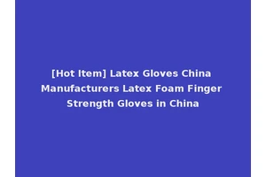 [Hot Item] Latex Gloves China Manufacturers Latex Foam Finger Strength Gloves in China