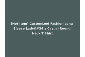 [Hot Item] Customized Fashion Long Sleeve Lady's Casual Round Neck T Shirt