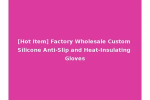 [Hot Item] Factory Wholesale Custom Silicone Anti-Slip and Heat-Insulating Gloves