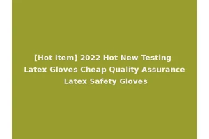 [Hot Item] 2022 Hot New Testing Latex Gloves Cheap Quality Assurance Latex Safety Gloves
