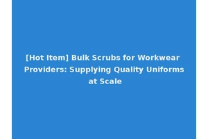 [Hot Item] Bulk Scrubs for Workwear Providers: Supplying Quality Uniforms at Scale