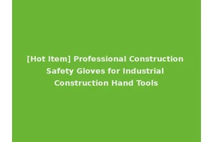 [Hot Item] Professional Construction Safety Gloves for Industrial Construction Hand Tools