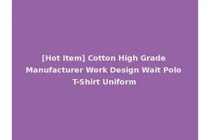 [Hot Item] Cotton High Grade Manufacturer Work Design Wait Polo T-Shirt Uniform