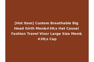[Hot Item] Custom Breathable Big Head Girth Men's Hat Casual Fashion Travel Visor Large Size Men's Cap