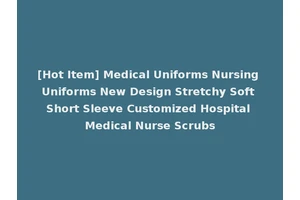 [Hot Item] Medical Uniforms Nursing Uniforms New Design Stretchy Soft Short Sleeve Customized Hospital Medical Nurse Scrubs