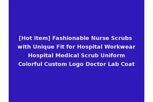 [Hot Item] Fashionable Nurse Scrubs with Unique Fit for Hospital Workwear Hospital Medical Scrub Uniform Colorful Custom Logo Doctor Lab Coat