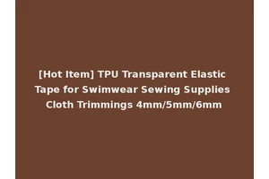 [Hot Item] TPU Transparent Elastic Tape for Swimwear Sewing Supplies Cloth Trimmings 4mm/5mm/6mm