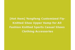 [Hot Item] Yongfeng Customized Fly-Knitted Shoe Upper Vamp for All Fashion Knitted Sports Casual Shoes Clothing Accessories