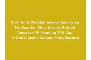 [Hot Item] Working Insoles Imbossing Sublimation Shoe Insoles Printed Topcover PU Foaming TPU Cup Orthotic Insole Custom Manufacturer