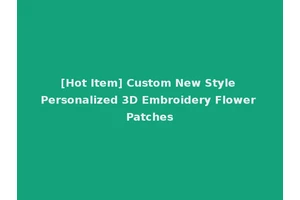 [Hot Item] Custom New Style Personalized 3D Embroidery Flower Patches