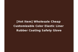 [Hot Item] Wholesale Cheap Customizable Color Elastic Liner Rubber Coating Safety Glove