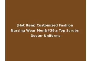 [Hot Item] Customized Fashion Nursing Wear Men's Top Scrubs Doctor Uniforms