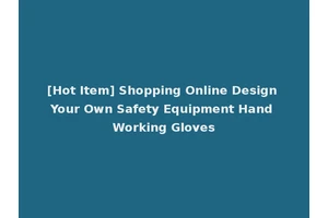 [Hot Item] Shopping Online Design Your Own Safety Equipment Hand Working Gloves