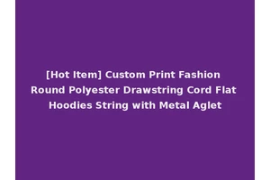 [Hot Item] Custom Print Fashion Round Polyester Drawstring Cord Flat Hoodies String with Metal Aglet