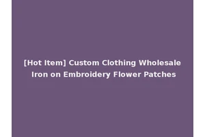 [Hot Item] Custom Clothing Wholesale Iron on Embroidery Flower Patches