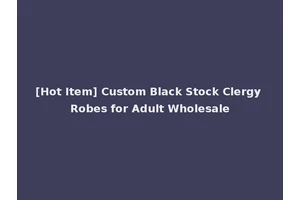 [Hot Item] Custom Black Stock Clergy Robes for Adult Wholesale