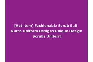 [Hot Item] Fashionable Scrub Suit Nurse Uniform Designs Unique Design Scrubs Uniform