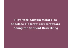 [Hot Item] Custom Metal Tips Shoelace Tip Draw Cord Drawcord String for Garment Drawstring