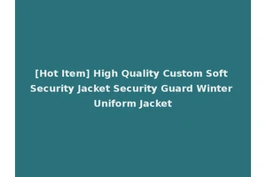 [Hot Item] High Quality Custom Soft Security Jacket Security Guard Winter Uniform Jacket