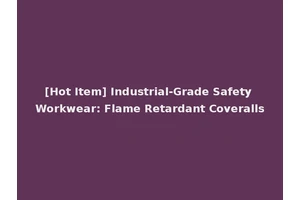 [Hot Item] Industrial-Grade Safety Workwear: Flame Retardant Coveralls