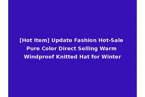 [Hot Item] Update Fashion Hot-Sale Pure Color Direct Selling Warm Windproof Knitted Hat for Winter