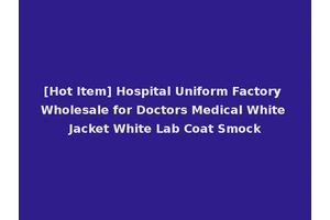 [Hot Item] Hospital Uniform Factory Wholesale for Doctors Medical White Jacket White Lab Coat Smock