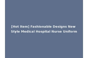 [Hot Item] Fashionable Designs New Style Medical Hospital Nurse Uniform
