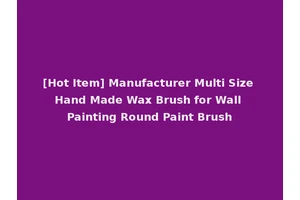 [Hot Item] Manufacturer Multi Size Hand Made Wax Brush for Wall Painting Round Paint Brush