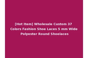 [Hot Item] Wholesale Custom 37 Colors Fashion Shoe Laces 5 mm Wide Polyester Round Shoelaces