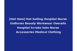 [Hot Item] Hot Selling Hospital Nurse Uniforms Beauty Workwear Overalls Hospital Scrubs Sets Nurse Accessories Medical Clothing