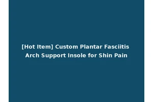 [Hot Item] Custom Plantar Fasciitis Arch Support Insole for Shin Pain