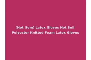 [Hot Item] Latex Gloves Hot Sell Polyester Knitted Foam Latex Gloves