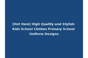 [Hot Item] High Quality and Stylish Kids School Clothes Primary School Uniform Designs