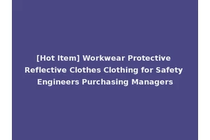 [Hot Item] Workwear Protective Reflective Clothes Clothing for Safety Engineers Purchasing Managers