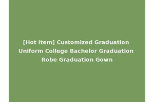 [Hot Item] Customized Graduation Uniform College Bachelor Graduation Robe Graduation Gown