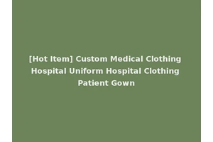 [Hot Item] Custom Medical Clothing Hospital Uniform Hospital Clothing Patient Gown